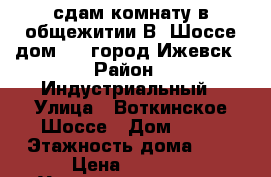 сдам комнату в общежитии В. Шоссе,дом 66, город Ижевск › Район ­ Индустриальный › Улица ­ Воткинское Шоссе › Дом ­ 66 › Этажность дома ­ 5 › Цена ­ 5 500 - Удмуртская респ., Ижевск г. Недвижимость » Квартиры аренда   